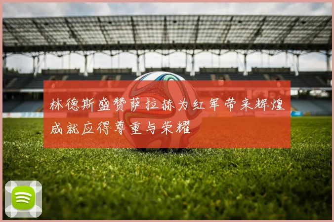 林德斯盛赞萨拉赫为红军带来辉煌成就应得尊重与荣耀