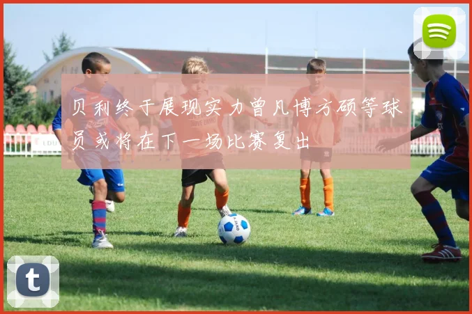贝利终于展现实力曾凡博方硕等球员或将在下一场比赛复出