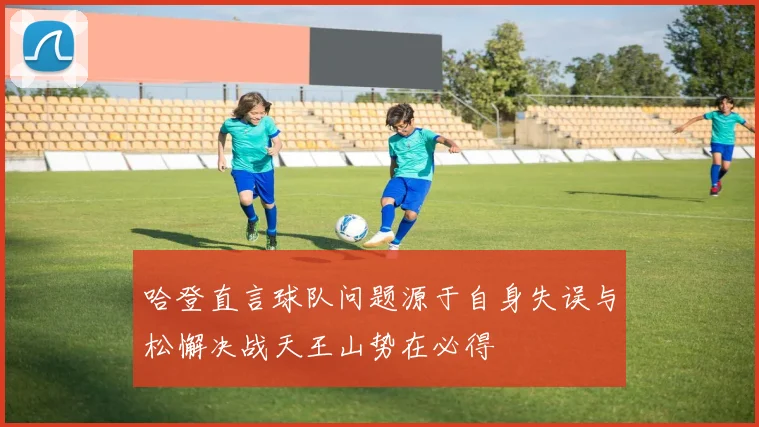 哈登直言球队问题源于自身失误与松懈决战天王山势在必得
