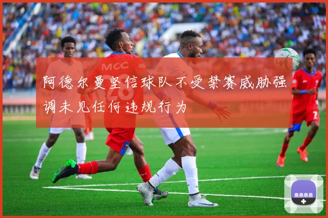 阿德尔曼坚信球队不受禁赛威胁强调未见任何违规行为