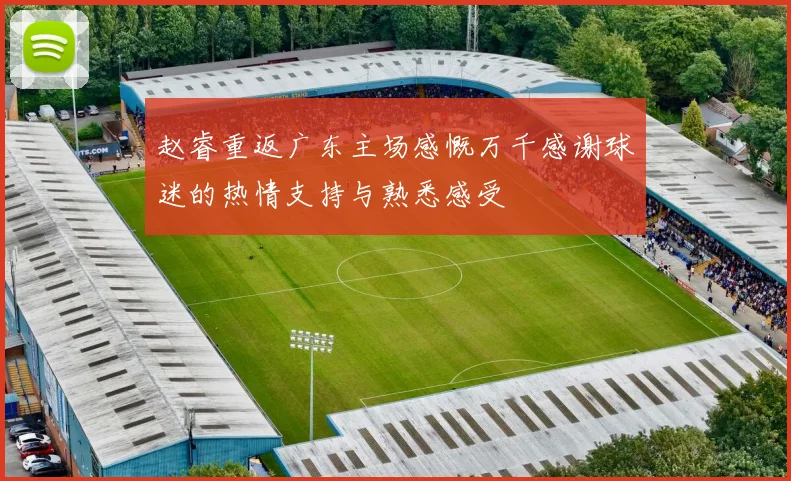 赵睿重返广东主场感慨万千感谢球迷的热情支持与熟悉感受