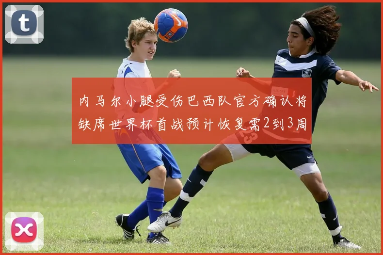 内马尔小腿受伤巴西队官方确认将缺席世界杯首战预计恢复需2到3周