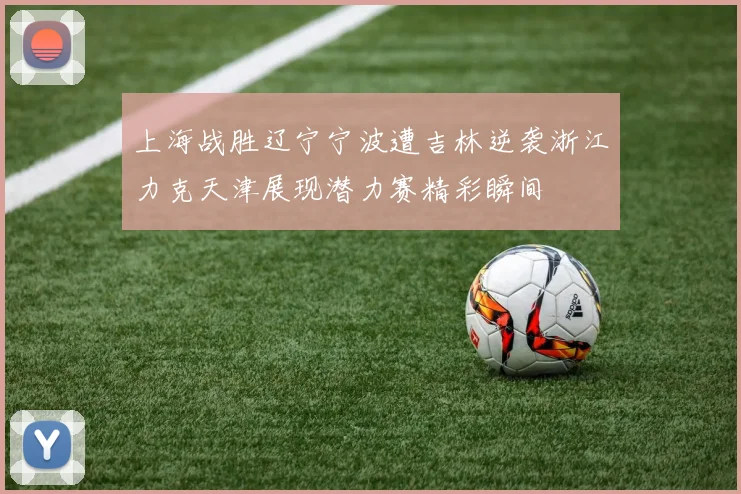 上海战胜辽宁宁波遭吉林逆袭浙江力克天津展现潜力赛精彩瞬间