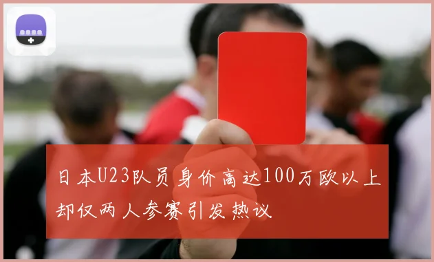 日本U23队员身价高达100万欧以上却仅两人参赛引发热议