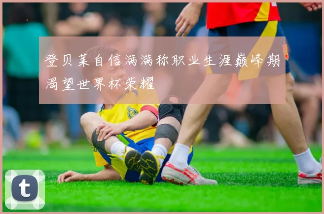 登贝莱自信满满称职业生涯巅峰期渴望世界杯荣耀
