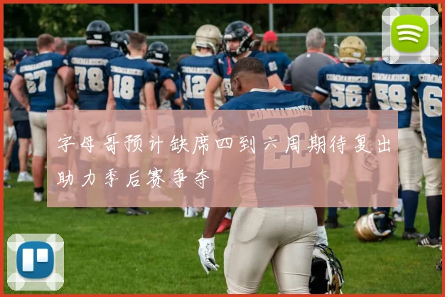 字母哥预计缺席四到六周期待复出助力季后赛争夺