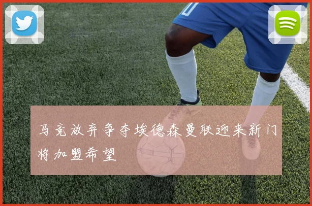 马竞放弃争夺埃德森曼联迎来新门将加盟希望