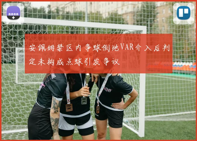 安佩姆禁区内争球倒地VAR介入后判定未构成点球引发争议