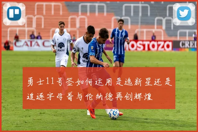 勇士11号签如何运用是选新星还是追逐字母哥与伦纳德再创辉煌