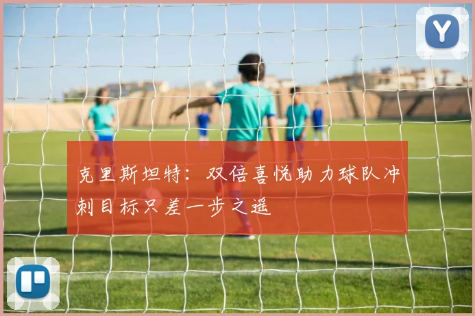 克里斯坦特：双倍喜悦助力球队冲刺目标只差一步之遥