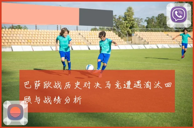 巴萨欧战历史对决马竞遭遇淘汰回顾与战绩分析