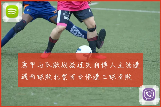 意甲七队欧战接连失利博人主场遭遇两球败北紫百合惨遭三球溃败