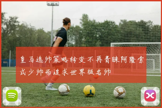 皇马选帅策略转变不再青睐阿隆索式少帅而追求世界级名帅