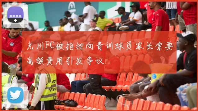 光州FC被指控向青训球员家长索要高额费用引发争议